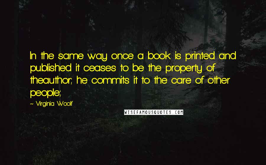 Virginia Woolf Quotes: In the same way once a book is printed and published it ceases to be the property of theauthor; he commits it to the care of other people;