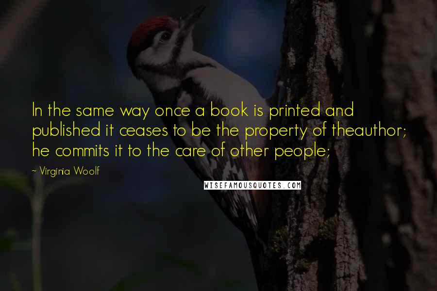 Virginia Woolf Quotes: In the same way once a book is printed and published it ceases to be the property of theauthor; he commits it to the care of other people;