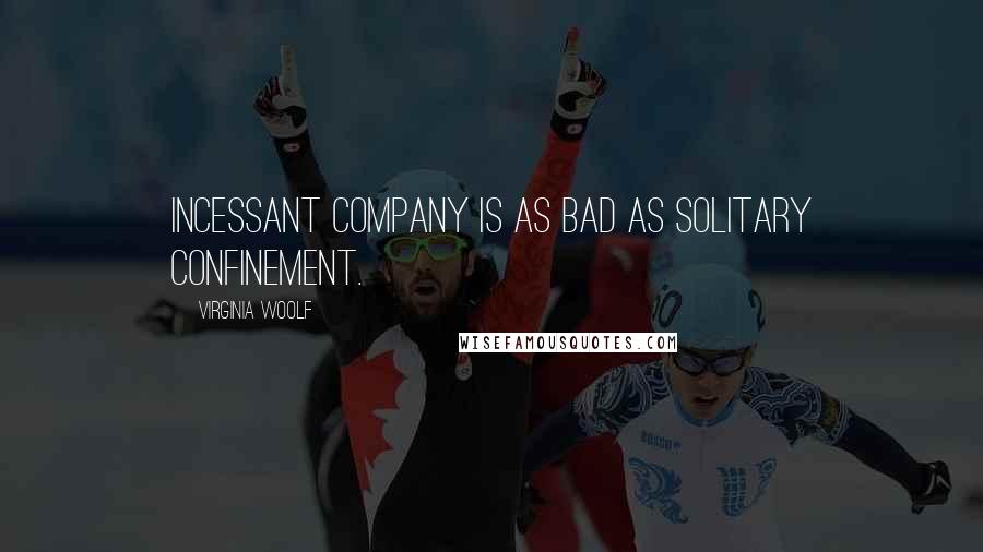 Virginia Woolf Quotes: Incessant company is as bad as solitary confinement.