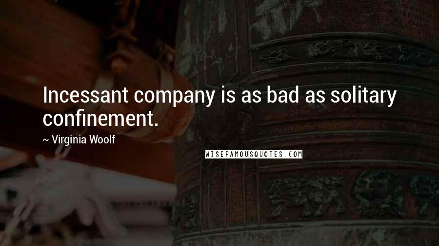 Virginia Woolf Quotes: Incessant company is as bad as solitary confinement.