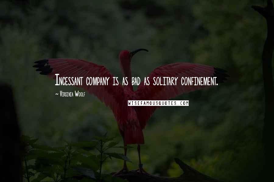 Virginia Woolf Quotes: Incessant company is as bad as solitary confinement.