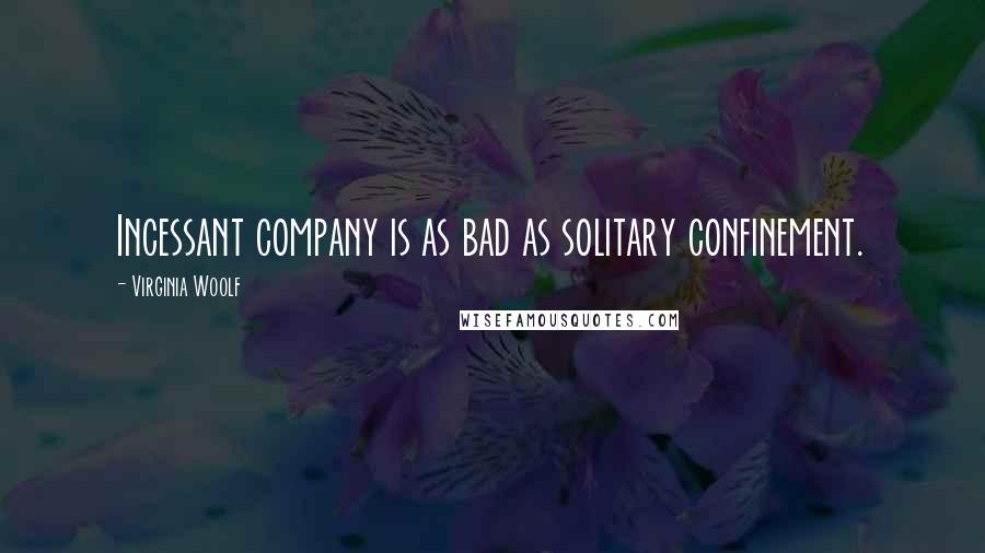 Virginia Woolf Quotes: Incessant company is as bad as solitary confinement.