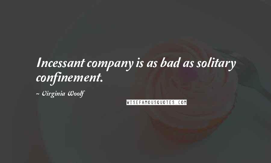 Virginia Woolf Quotes: Incessant company is as bad as solitary confinement.