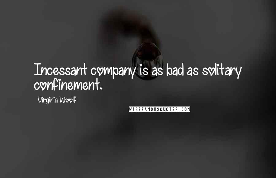 Virginia Woolf Quotes: Incessant company is as bad as solitary confinement.