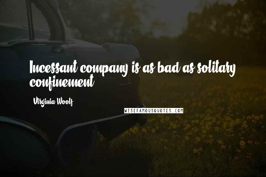 Virginia Woolf Quotes: Incessant company is as bad as solitary confinement.