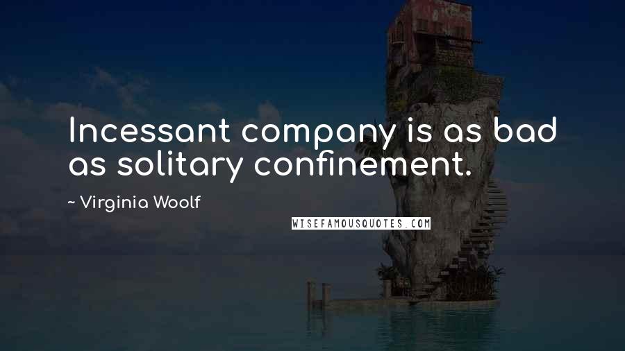 Virginia Woolf Quotes: Incessant company is as bad as solitary confinement.
