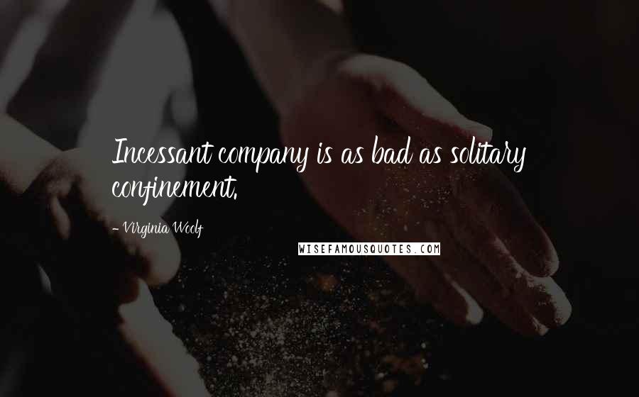Virginia Woolf Quotes: Incessant company is as bad as solitary confinement.
