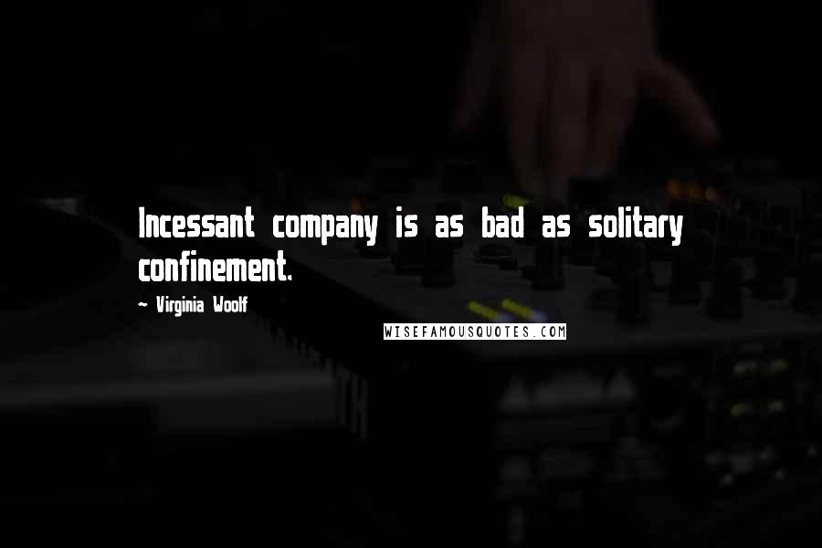 Virginia Woolf Quotes: Incessant company is as bad as solitary confinement.