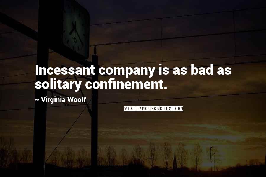Virginia Woolf Quotes: Incessant company is as bad as solitary confinement.