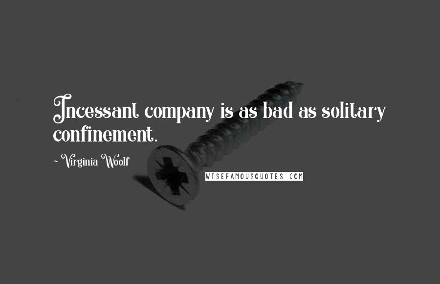 Virginia Woolf Quotes: Incessant company is as bad as solitary confinement.