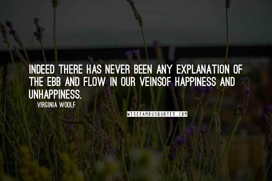 Virginia Woolf Quotes: Indeed there has never been any explanation of the ebb and flow in our veinsof happiness and unhappiness.