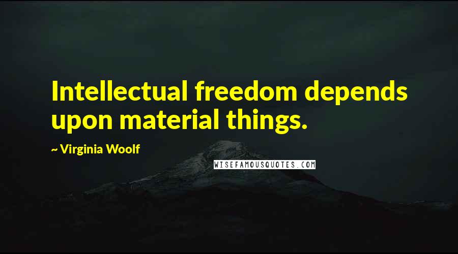 Virginia Woolf Quotes: Intellectual freedom depends upon material things.
