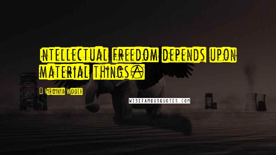Virginia Woolf Quotes: Intellectual freedom depends upon material things.