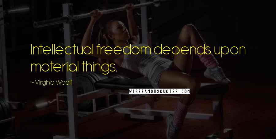 Virginia Woolf Quotes: Intellectual freedom depends upon material things.