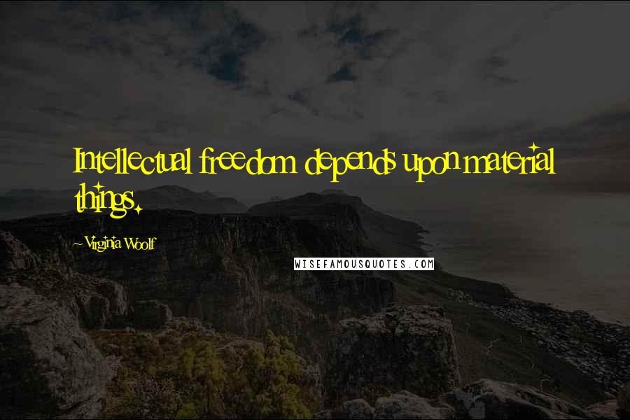Virginia Woolf Quotes: Intellectual freedom depends upon material things.