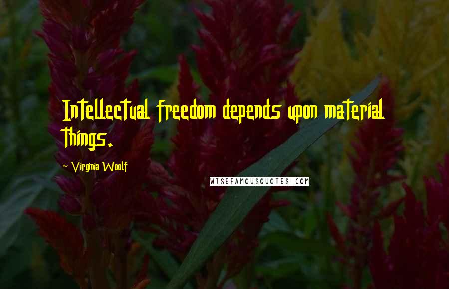 Virginia Woolf Quotes: Intellectual freedom depends upon material things.