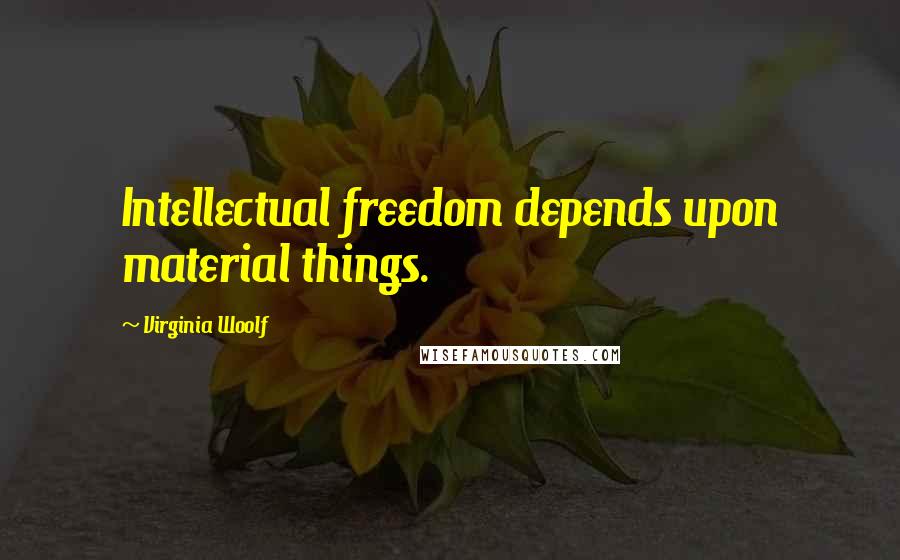 Virginia Woolf Quotes: Intellectual freedom depends upon material things.