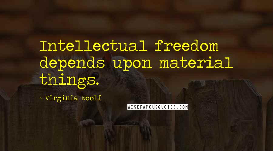 Virginia Woolf Quotes: Intellectual freedom depends upon material things.