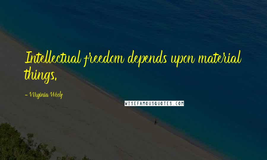 Virginia Woolf Quotes: Intellectual freedom depends upon material things.