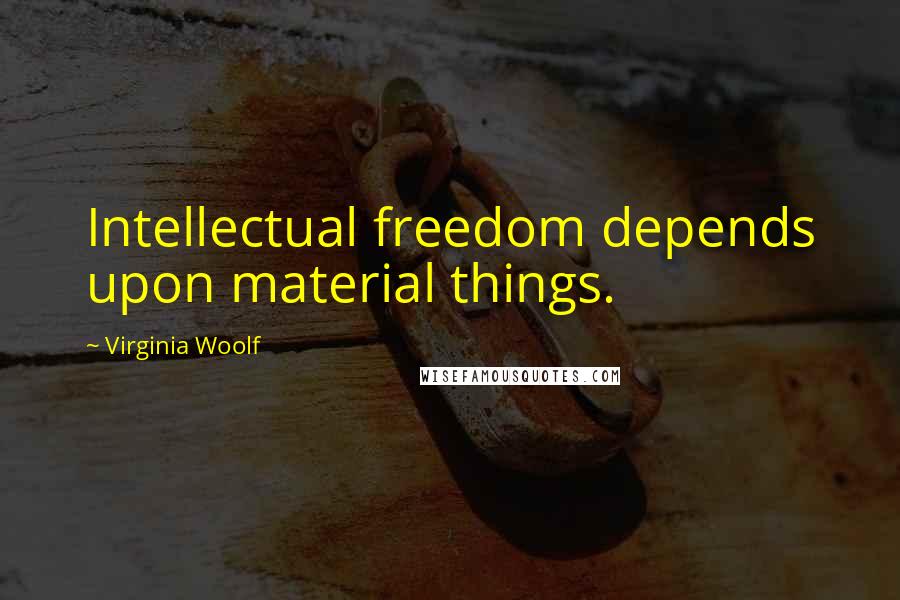 Virginia Woolf Quotes: Intellectual freedom depends upon material things.