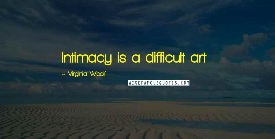 Virginia Woolf Quotes: Intimacy is a difficult art ...