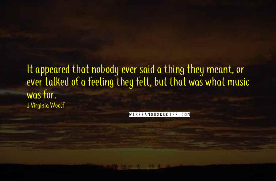 Virginia Woolf Quotes: It appeared that nobody ever said a thing they meant, or ever talked of a feeling they felt, but that was what music was for.