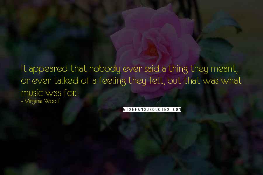 Virginia Woolf Quotes: It appeared that nobody ever said a thing they meant, or ever talked of a feeling they felt, but that was what music was for.