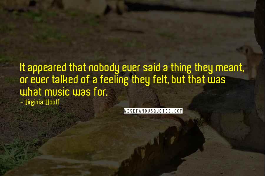 Virginia Woolf Quotes: It appeared that nobody ever said a thing they meant, or ever talked of a feeling they felt, but that was what music was for.