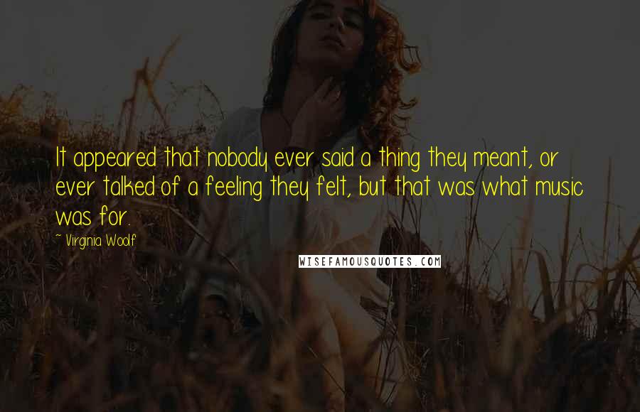 Virginia Woolf Quotes: It appeared that nobody ever said a thing they meant, or ever talked of a feeling they felt, but that was what music was for.