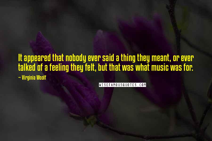 Virginia Woolf Quotes: It appeared that nobody ever said a thing they meant, or ever talked of a feeling they felt, but that was what music was for.