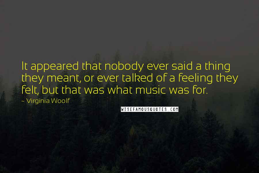 Virginia Woolf Quotes: It appeared that nobody ever said a thing they meant, or ever talked of a feeling they felt, but that was what music was for.