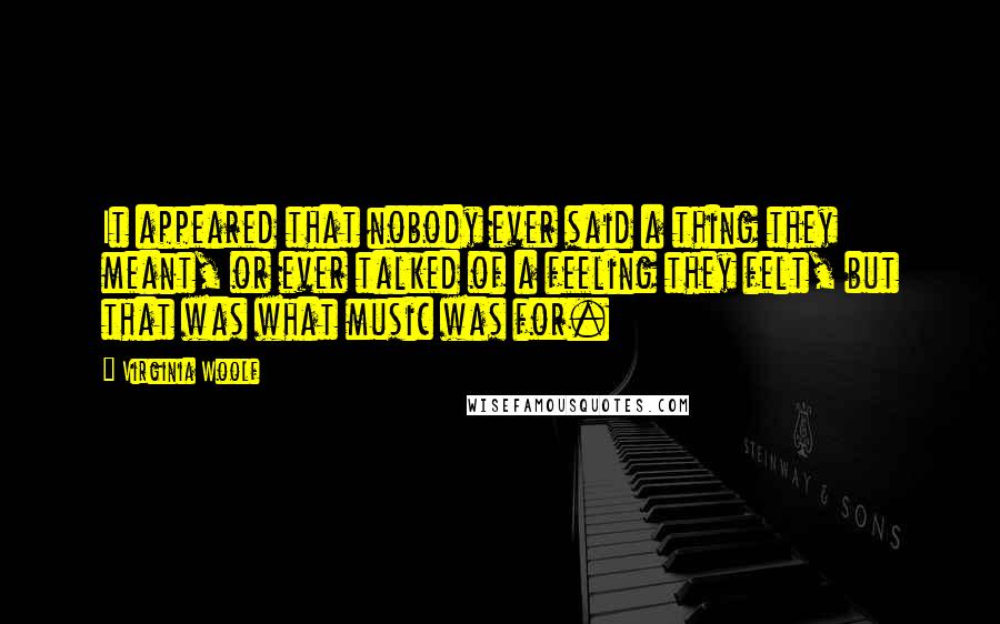 Virginia Woolf Quotes: It appeared that nobody ever said a thing they meant, or ever talked of a feeling they felt, but that was what music was for.