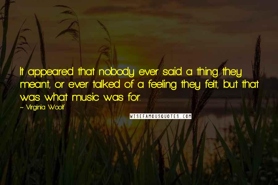 Virginia Woolf Quotes: It appeared that nobody ever said a thing they meant, or ever talked of a feeling they felt, but that was what music was for.