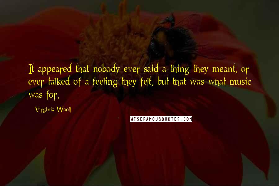 Virginia Woolf Quotes: It appeared that nobody ever said a thing they meant, or ever talked of a feeling they felt, but that was what music was for.