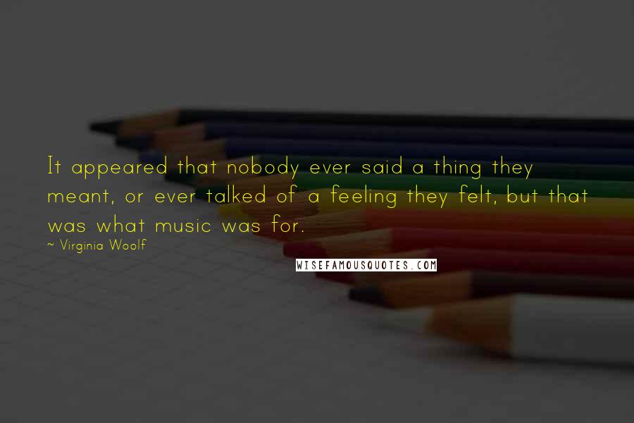 Virginia Woolf Quotes: It appeared that nobody ever said a thing they meant, or ever talked of a feeling they felt, but that was what music was for.