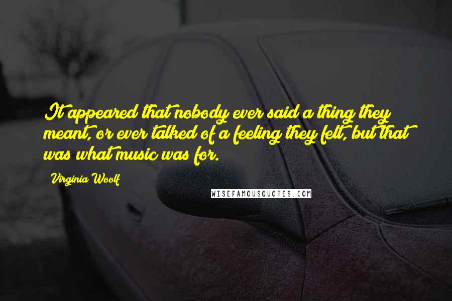 Virginia Woolf Quotes: It appeared that nobody ever said a thing they meant, or ever talked of a feeling they felt, but that was what music was for.