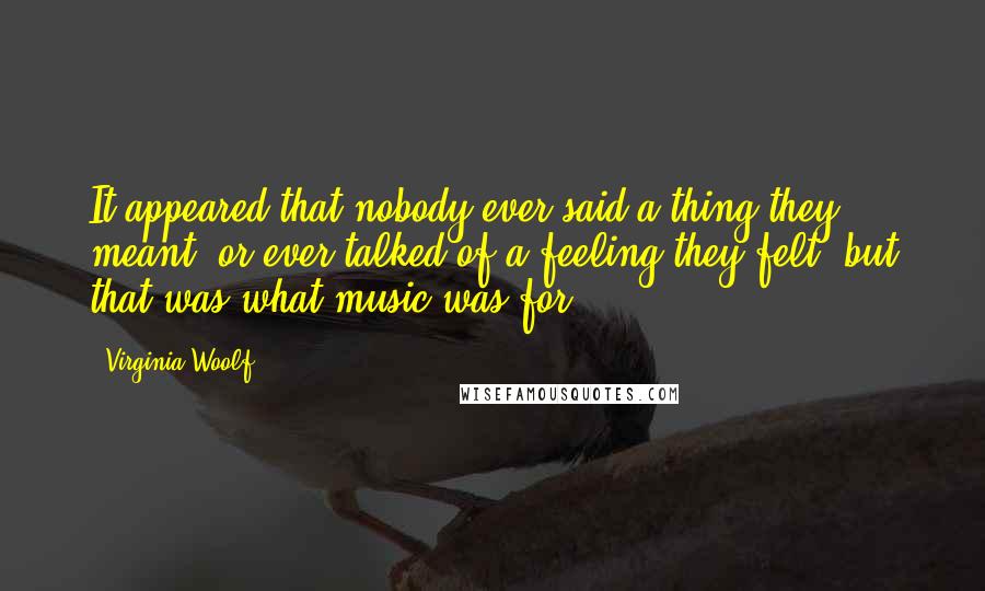 Virginia Woolf Quotes: It appeared that nobody ever said a thing they meant, or ever talked of a feeling they felt, but that was what music was for.