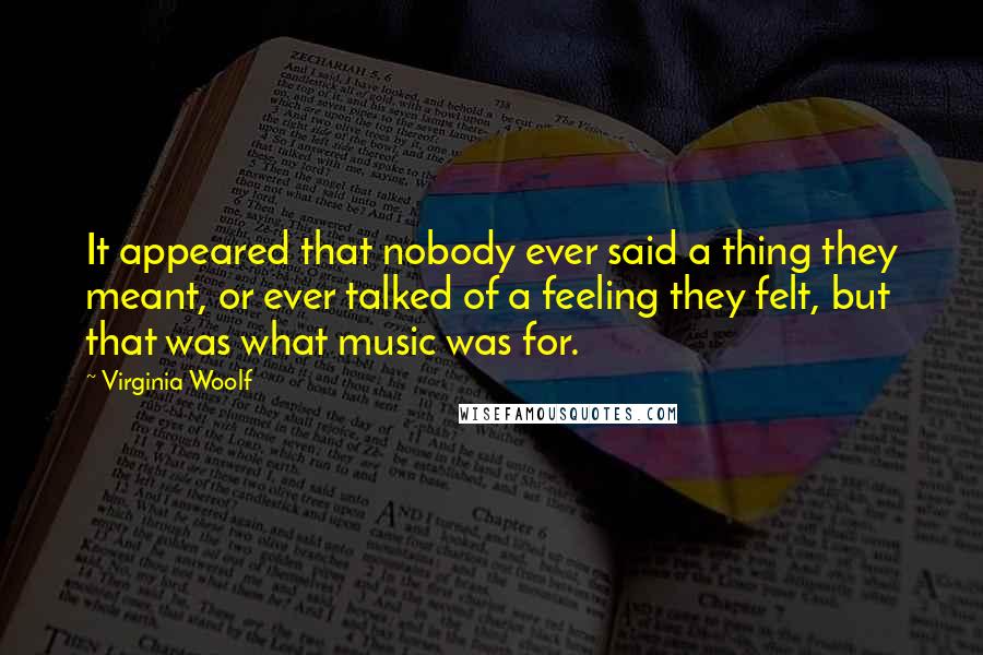 Virginia Woolf Quotes: It appeared that nobody ever said a thing they meant, or ever talked of a feeling they felt, but that was what music was for.