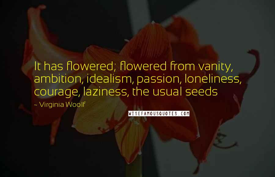 Virginia Woolf Quotes: It has flowered; flowered from vanity, ambition, idealism, passion, loneliness, courage, laziness, the usual seeds