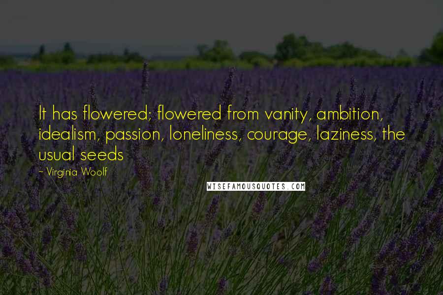 Virginia Woolf Quotes: It has flowered; flowered from vanity, ambition, idealism, passion, loneliness, courage, laziness, the usual seeds