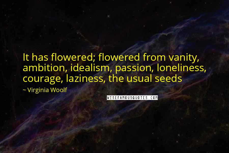 Virginia Woolf Quotes: It has flowered; flowered from vanity, ambition, idealism, passion, loneliness, courage, laziness, the usual seeds