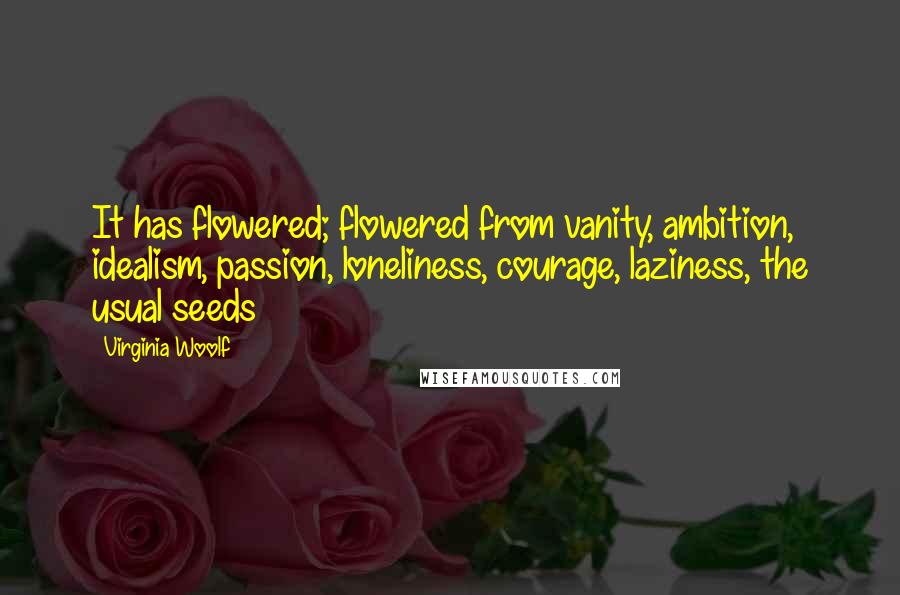 Virginia Woolf Quotes: It has flowered; flowered from vanity, ambition, idealism, passion, loneliness, courage, laziness, the usual seeds