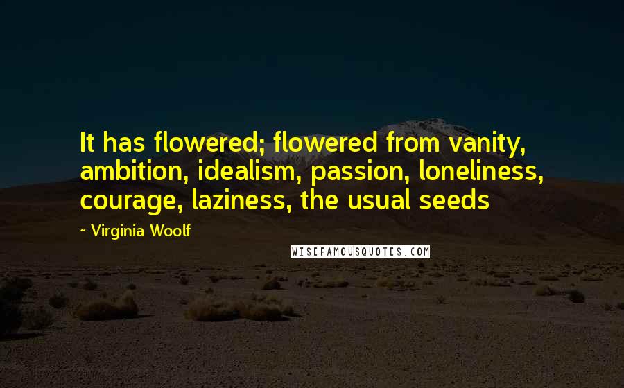 Virginia Woolf Quotes: It has flowered; flowered from vanity, ambition, idealism, passion, loneliness, courage, laziness, the usual seeds