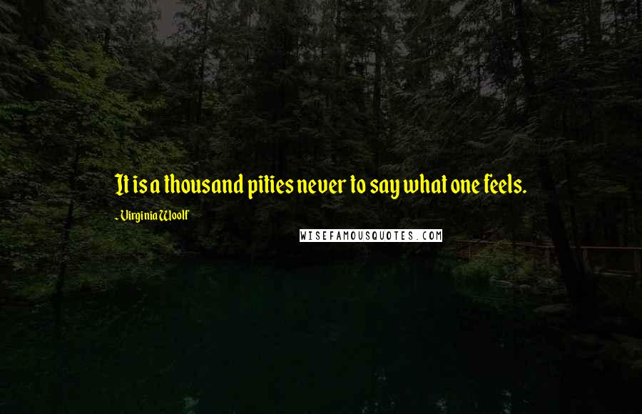 Virginia Woolf Quotes: It is a thousand pities never to say what one feels.