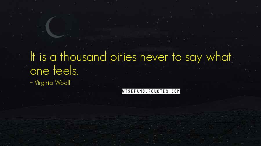 Virginia Woolf Quotes: It is a thousand pities never to say what one feels.