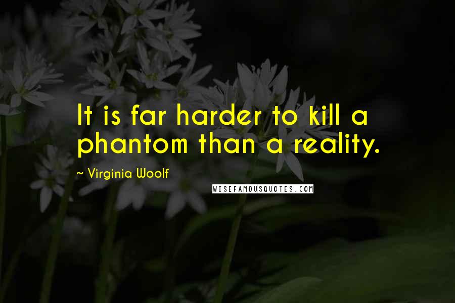 Virginia Woolf Quotes: It is far harder to kill a phantom than a reality.