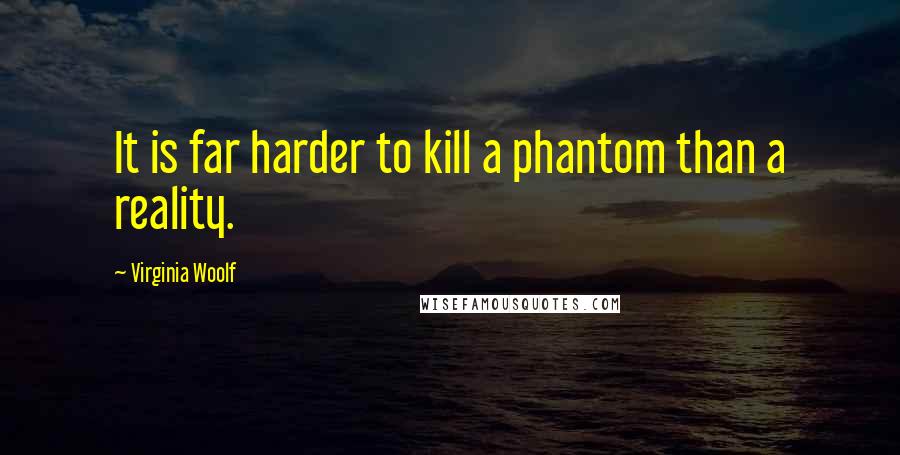 Virginia Woolf Quotes: It is far harder to kill a phantom than a reality.