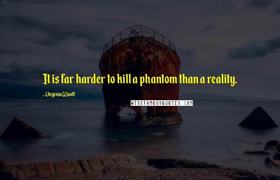 Virginia Woolf Quotes: It is far harder to kill a phantom than a reality.