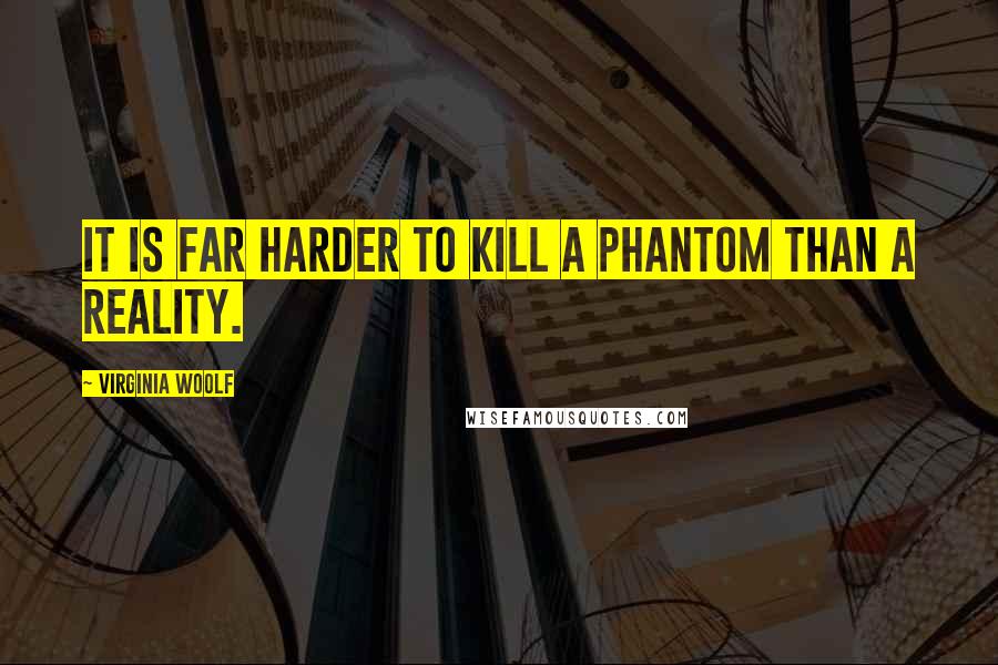 Virginia Woolf Quotes: It is far harder to kill a phantom than a reality.