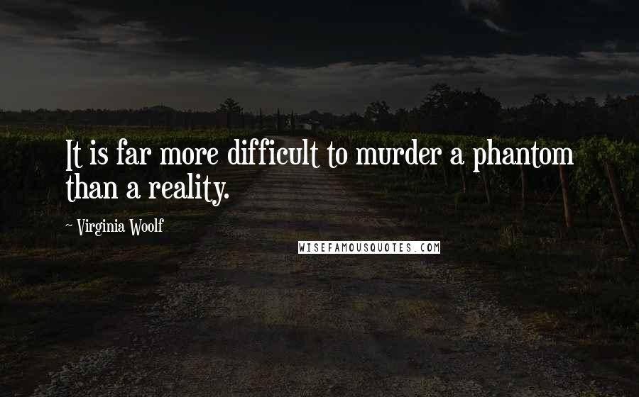 Virginia Woolf Quotes: It is far more difficult to murder a phantom than a reality.